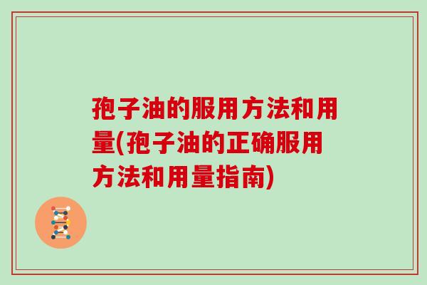 孢子油的服用方法和用量(孢子油的正确服用方法和用量指南)