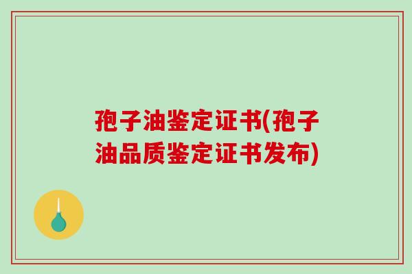 孢子油鉴定证书(孢子油品质鉴定证书发布)