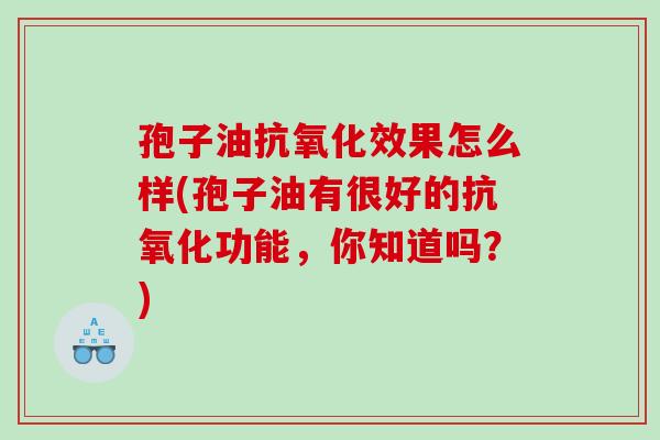 孢子油效果怎么样(孢子油有很好的功能，你知道吗？)