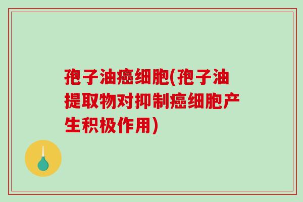 孢子油细胞(孢子油提取物对抑制细胞产生积极作用)