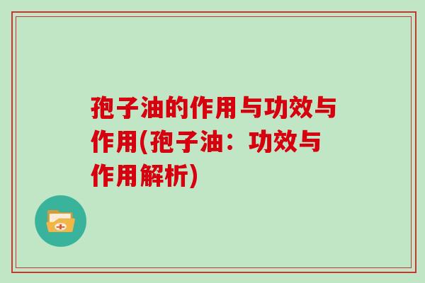孢子油的作用与功效与作用(孢子油：功效与作用解析)