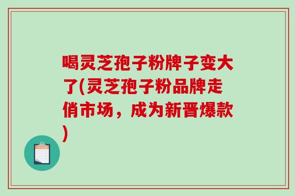 喝灵芝孢子粉牌子变大了(灵芝孢子粉品牌走俏市场，成为新晋爆款)