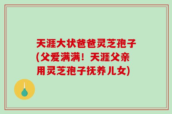 天涯大状爸爸灵芝孢子(父爱满满！天涯父亲用灵芝孢子抚养儿女)