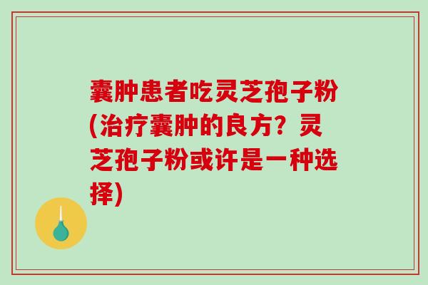 囊肿患者吃灵芝孢子粉(治疗囊肿的良方？灵芝孢子粉或许是一种选择)