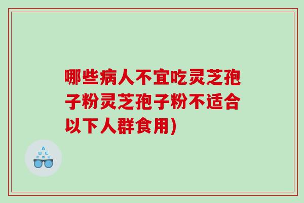 哪些病人不宜吃灵芝孢子粉灵芝孢子粉不适合以下人群食用)