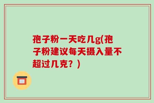 孢子粉一天吃几g(孢子粉建议每天摄入量不超过几克？)