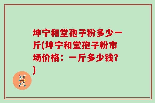 坤宁和堂孢子粉多少一斤(坤宁和堂孢子粉市场价格：一斤多少钱？)