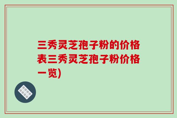 三秀灵芝孢子粉的价格表三秀灵芝孢子粉价格一览)