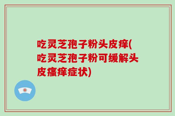吃灵芝孢子粉头皮痒(吃灵芝孢子粉可缓解头皮症状)