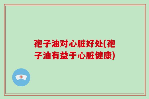 孢子油对心脏好处(孢子油有益于心脏健康)