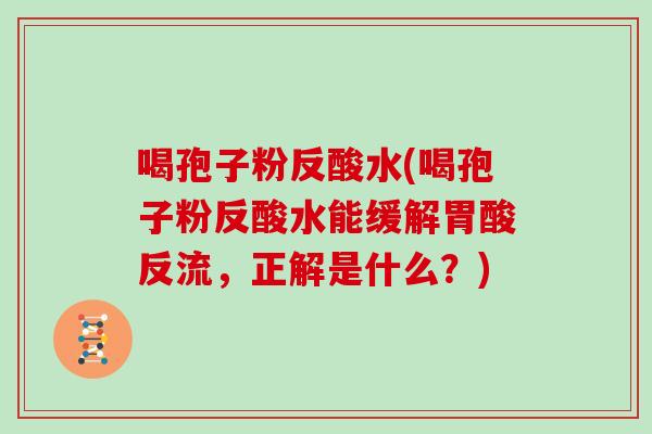 喝孢子粉反酸水(喝孢子粉反酸水能缓解胃酸反流，正解是什么？)