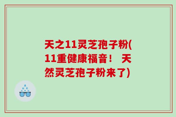 天之11灵芝孢子粉(11重健康福音！ 天然灵芝孢子粉来了)