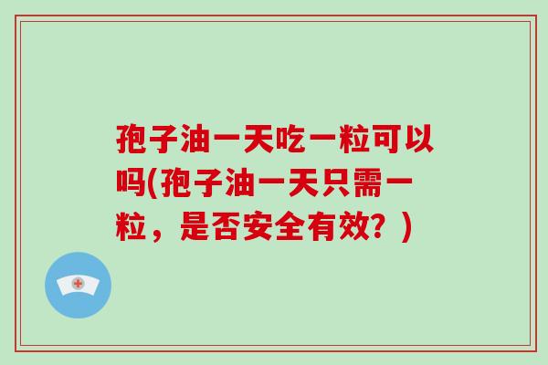 孢子油一天吃一粒可以吗(孢子油一天只需一粒，是否安全有效？)