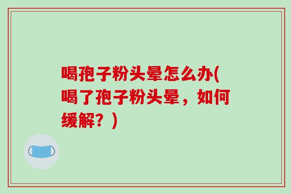 喝孢子粉头晕怎么办(喝了孢子粉头晕，如何缓解？)