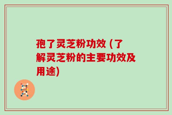 孢了灵芝粉功效 (了解灵芝粉的主要功效及用途)