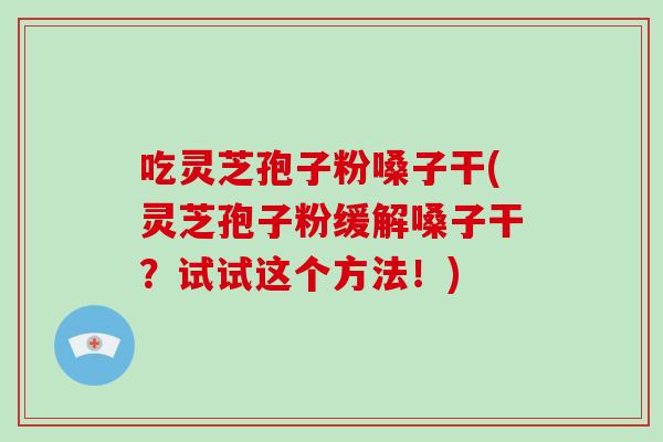 吃灵芝孢子粉嗓子干(灵芝孢子粉缓解嗓子干？试试这个方法！)