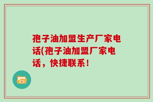 孢子油加盟生产厂家电话(孢子油加盟厂家电话，快捷联系！