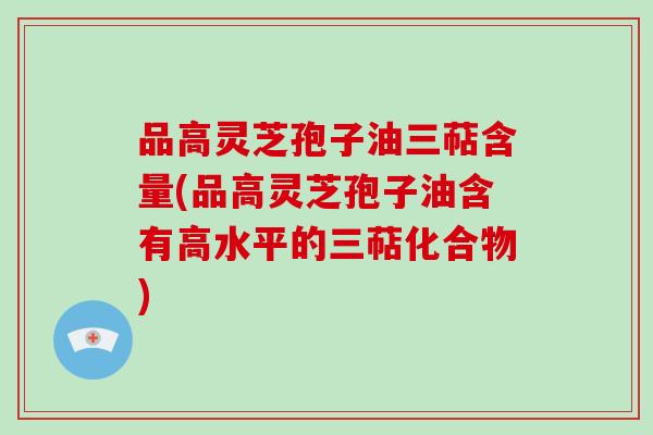 品高灵芝孢子油三萜含量(品高灵芝孢子油含有高水平的三萜化合物)