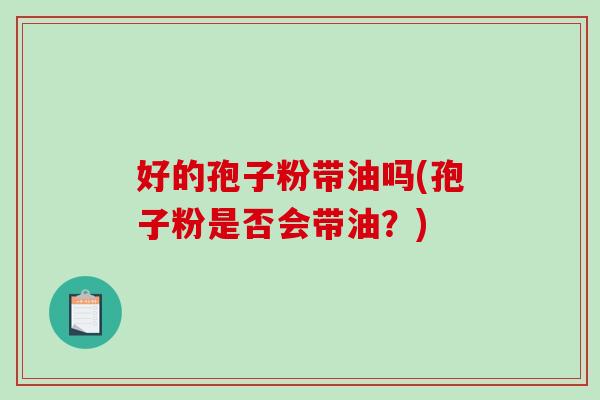 好的孢子粉带油吗(孢子粉是否会带油？)