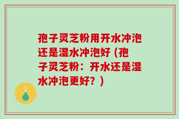 孢子灵芝粉用开水冲泡还是湿水冲泡好 (孢子灵芝粉：开水还是湿水冲泡更好？)