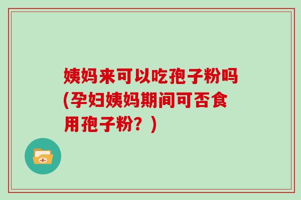 姨妈来可以吃孢子粉吗(孕妇姨妈期间可否食用孢子粉？)