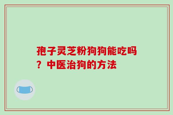 孢子灵芝粉狗狗能吃吗？中医狗的方法