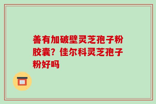 善有加破壁灵芝孢子粉胶囊？佳尔科灵芝孢子粉好吗