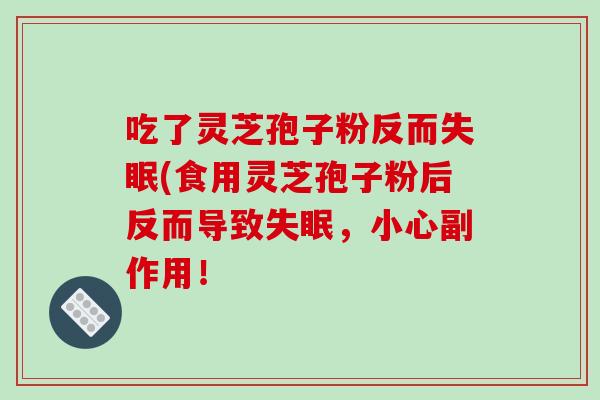 吃了灵芝孢子粉反而(食用灵芝孢子粉后反而导致，小心副作用！
