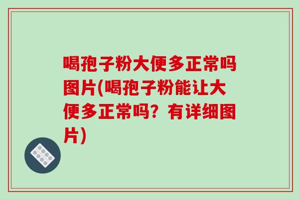 喝孢子粉大便多正常吗图片(喝孢子粉能让大便多正常吗？有详细图片)
