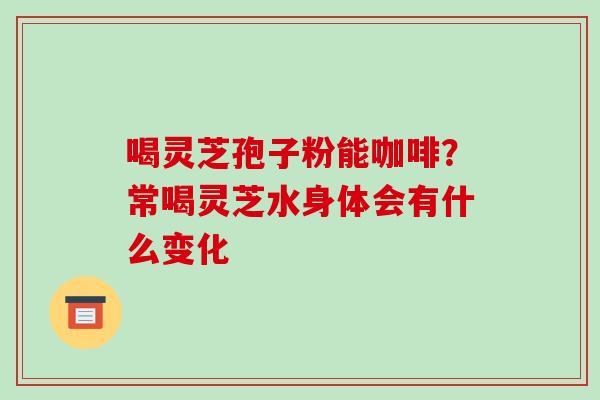 喝灵芝孢子粉能咖啡？常喝灵芝水身体会有什么变化