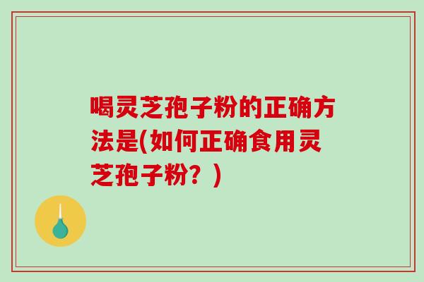 喝灵芝孢子粉的正确方法是(如何正确食用灵芝孢子粉？)