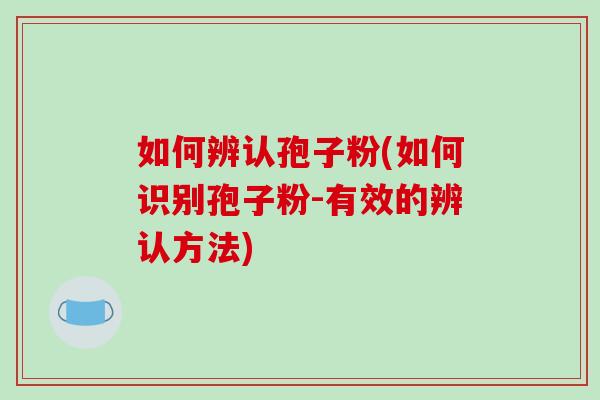 如何辨认孢子粉(如何识别孢子粉-有效的辨认方法)