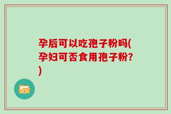 孕后可以吃孢子粉吗(孕妇可否食用孢子粉？)