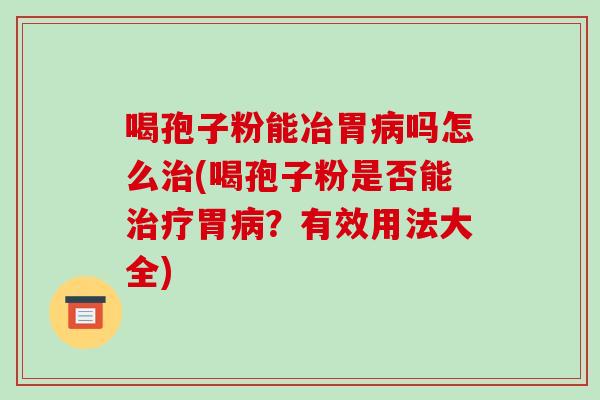 喝孢子粉能冶胃吗怎么(喝孢子粉是否能胃？有效用法大全)