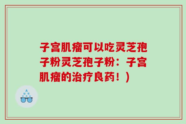 子宫肌瘤可以吃灵芝孢子粉灵芝孢子粉：子宫肌瘤的治疗良药！)