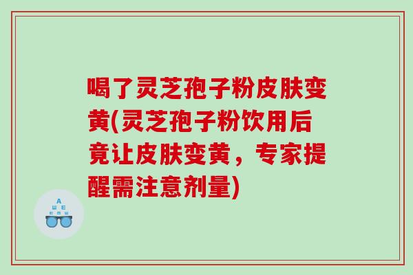 喝了灵芝孢子粉变黄(灵芝孢子粉饮用后竟让变黄，专家提醒需注意剂量)