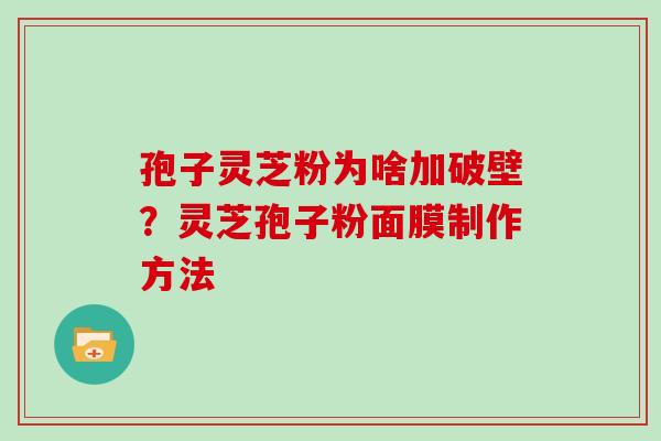 孢子灵芝粉为啥加破壁？灵芝孢子粉面膜制作方法