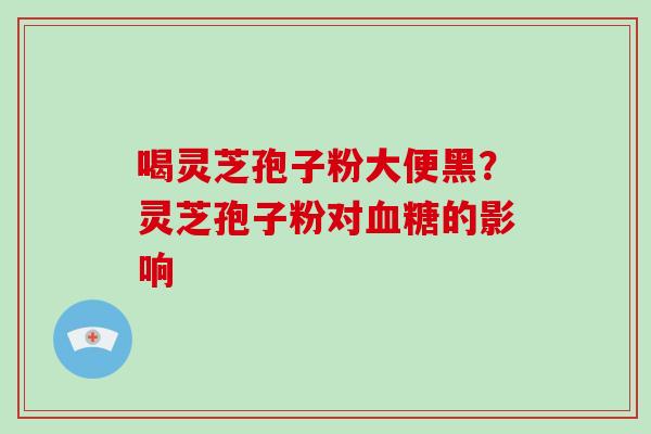 喝灵芝孢子粉大便黑？灵芝孢子粉对的影响