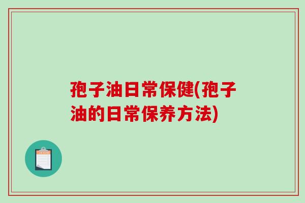 孢子油日常保健(孢子油的日常保养方法)