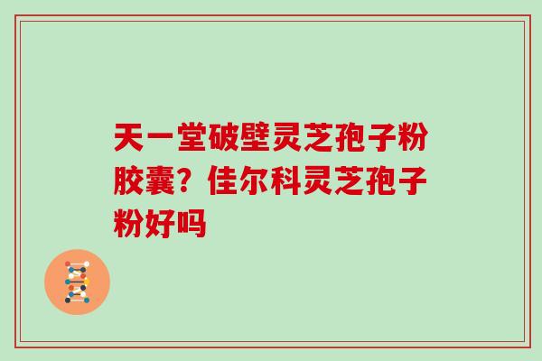 天一堂破壁灵芝孢子粉胶囊？佳尔科灵芝孢子粉好吗