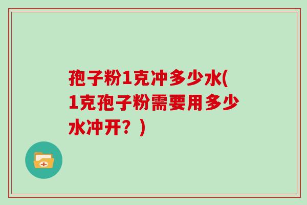 孢子粉1克冲多少水(1克孢子粉需要用多少水冲开？)