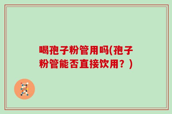喝孢子粉管用吗(孢子粉管能否直接饮用？)