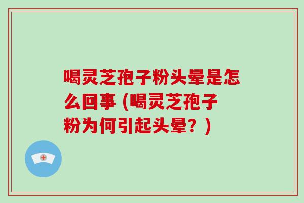 喝灵芝孢子粉头晕是怎么回事 (喝灵芝孢子粉为何引起头晕？)