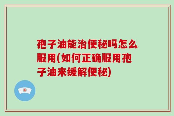 孢子油能治便秘吗怎么服用(如何正确服用孢子油来缓解便秘)