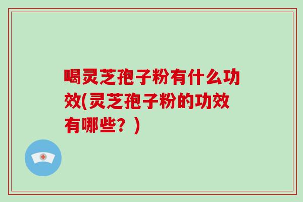 喝灵芝孢子粉有什么功效(灵芝孢子粉的功效有哪些？)
