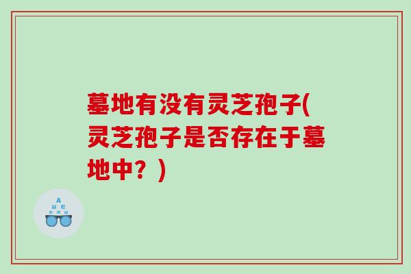 墓地有没有灵芝孢子(灵芝孢子是否存在于墓地中？)