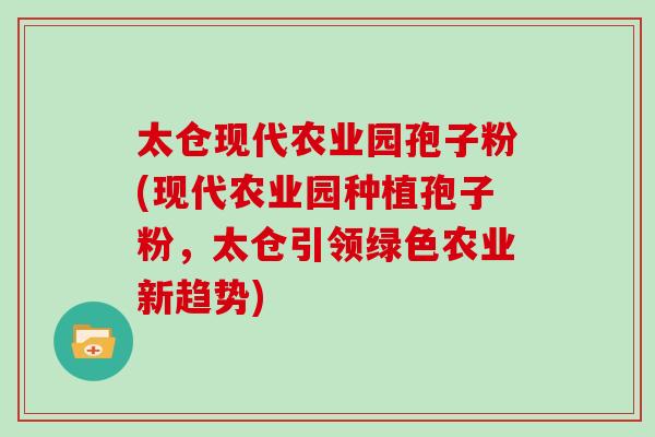 太仓现代农业园孢子粉(现代农业园种植孢子粉，太仓引领绿色农业新趋势)