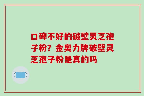 口碑不好的破壁灵芝孢子粉？金奥力牌破壁灵芝孢子粉是真的吗