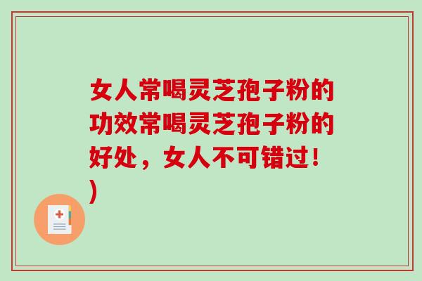 女人常喝灵芝孢子粉的功效常喝灵芝孢子粉的好处，女人不可错过！)