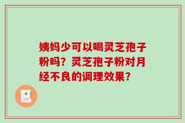 姨妈少可以喝灵芝孢子粉吗？灵芝孢子粉对不良的调理效果？